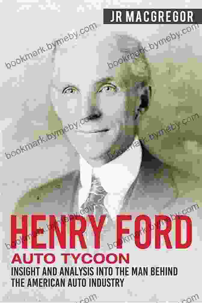 Henry Ford, The Legendary Automobile Tycoon Henry Ford Auto Tycoon: Insight And Analysis Into The Man Behind The American Auto Industry (Business Biographies And Memoirs Titans Of Industry 4)