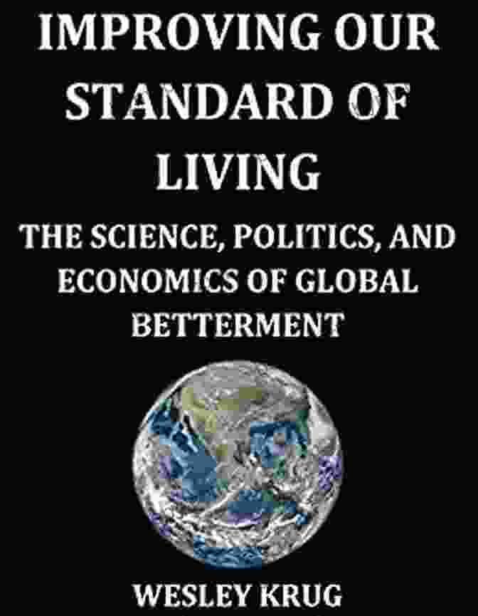 The Economics Of Global Betterment Improving Our Standard Of Living: The Science Politics And Economics Of Global Betterment