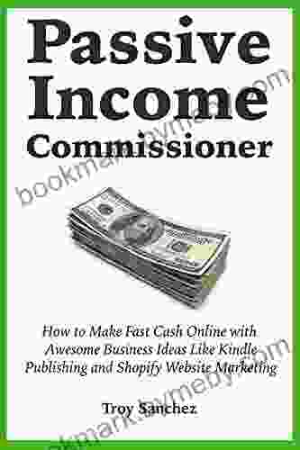 Passive Income Commissioner: How To Make Fast Cash Online With Awesome Business Ideas Like Publishing And Shopify Website Marketing