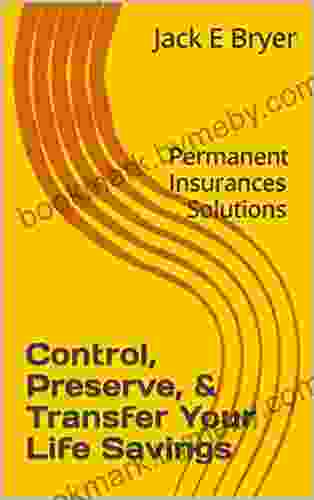 Control Preserve Transfer Your Life Savings: Permanent Insurances Solutions (Financial Alternatives 1)