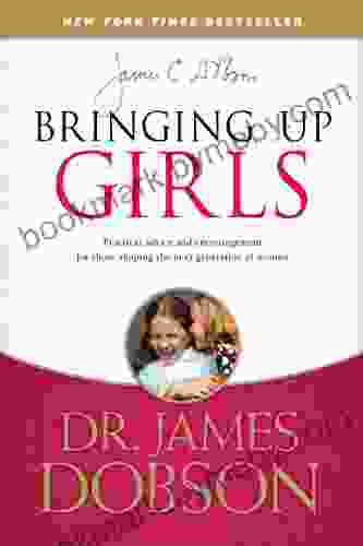 Bringing Up Girls: Practical Advice And Encouragement For Those Shaping The Next Generation Of Women