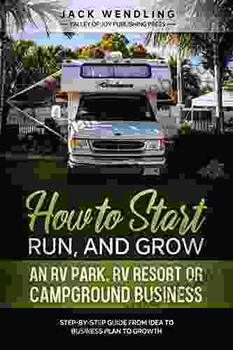 How to Start Run and Grow an RV Park RV Resort or Campground Business: Step by Step Guide from Idea to Business Plan to Growth