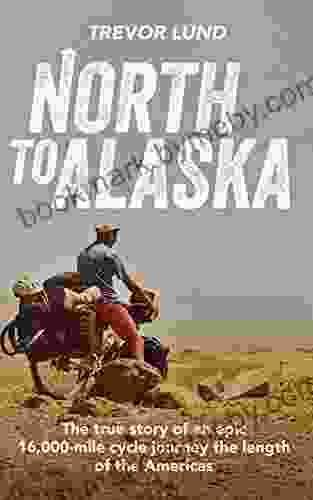 North To Alaska: The True Story Of An Epic 16 000 Mile Cycle Journey The Length Of The Americas