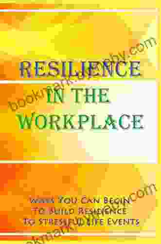 Resilience In The Workplace: Ways You Can Begin To Build Resilience To Stressful Life Events