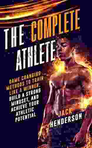 The Complete Athlete: Game Changing Methods To Train Like A Winner Build A Strong Mindset And Achieve Your Athletic Potential