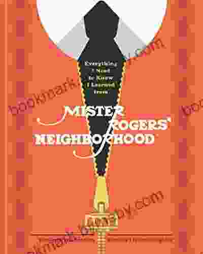 Everything I Need To Know I Learned From Mister Rogers Neighborhood: Wonderful Wisdom From Everyone S Favorite Neighbor